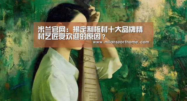 米兰官网:揭定制板材十大品牌精材艺匠受欢迎的原因?(图1) 米兰官网